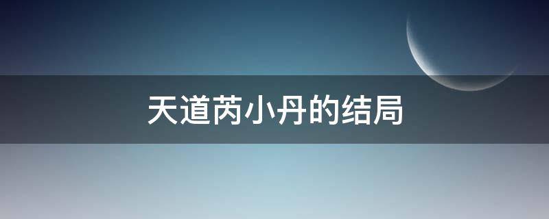 天道芮小丹的结局 天道芮小丹最后结局