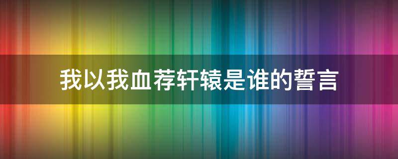 我以我血荐轩辕是谁的誓言（我以我血荐轩辕是谁的誓言?）