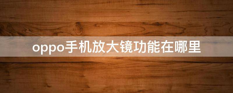 oppo手机放大镜功能在哪里（oppo手机放大镜功能在哪里找）