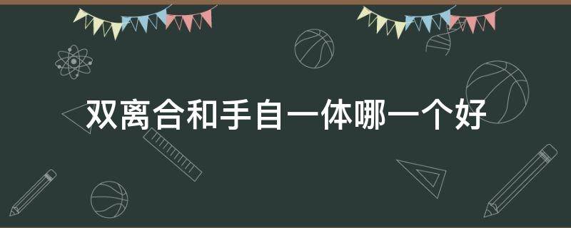 双离合和手自一体哪一个好（双离合和手自一体哪个好?）