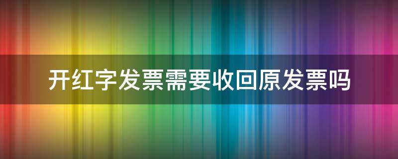 开红字发票需要收回原发票吗 开红字发票需要收回原发票吗为什么