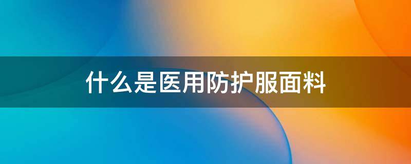 什么是医用防护服面料（医用防护服面料是什么面料）