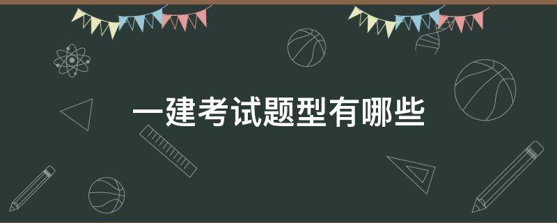 一建考试题型有哪些 一建考试科目及题型有哪些呢