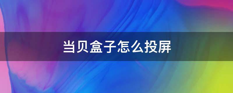 当贝盒子怎么投屏 当贝盒子怎么投屏腾讯视频