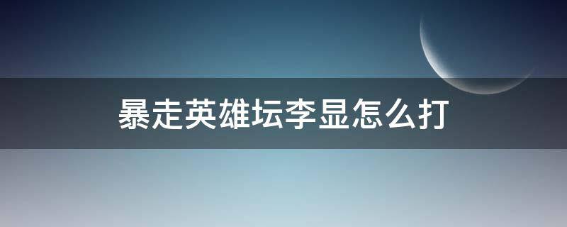 暴走英雄坛李显怎么打（暴走英雄坛李显怎么打不过）