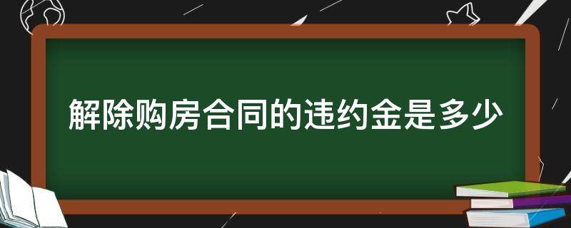 解除购房合同的违约金是多少 房屋买卖合同解除违约金