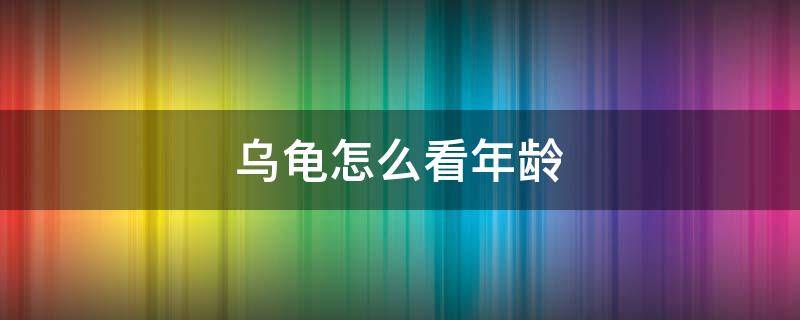 乌龟怎么看年龄 乌龟怎么看年龄和公母