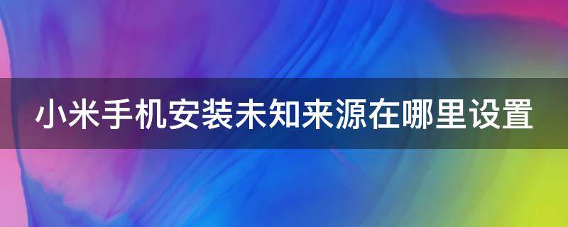 小米手机安装未知来源在哪里设置（小米手机安装未知来源在哪里设置权限）