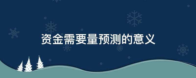 资金需要量预测的意义（资金需要量预测首先应该）