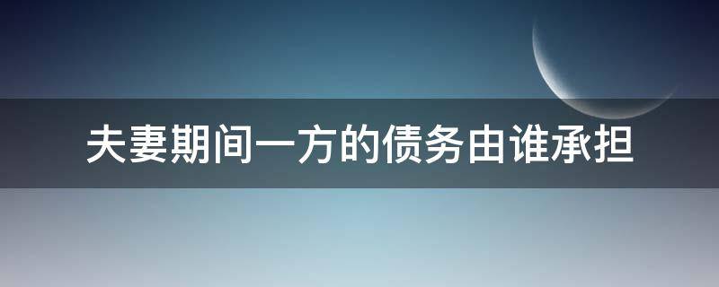 夫妻期间一方的债务由谁承担（夫妻期间一方债务是谁承担）