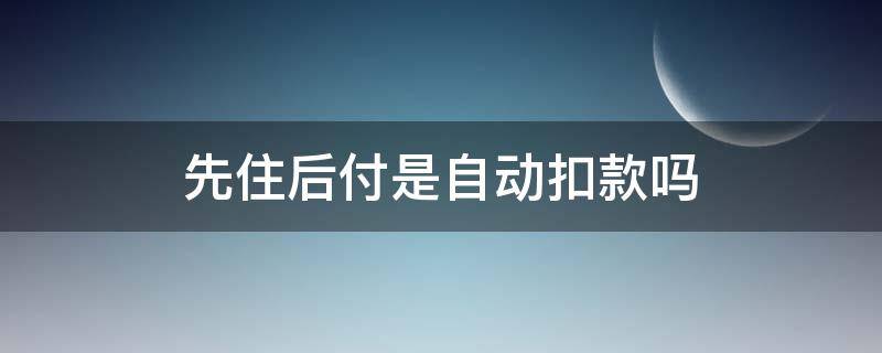 先住后付是自动扣款吗（先住后付如何主动付款）