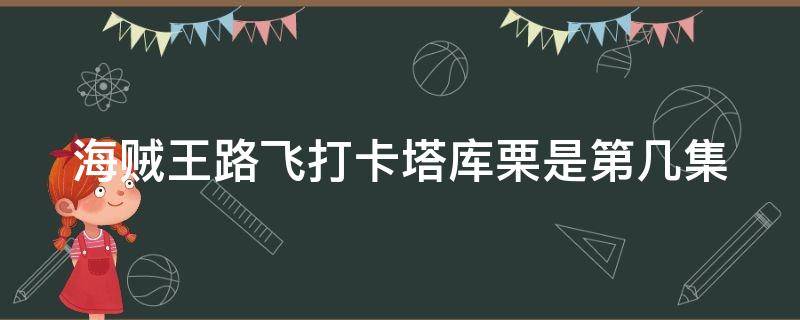 海贼王路飞打卡塔库栗是第几集（海贼王动漫路飞打卡塔库栗是第几集）