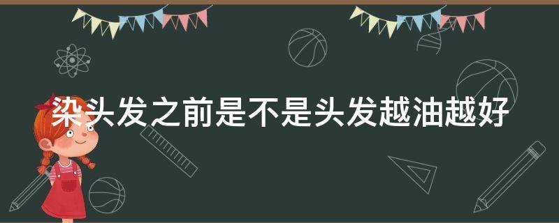 染头发之前是不是头发越油越好（染头发之前是不是头发越油越好看）