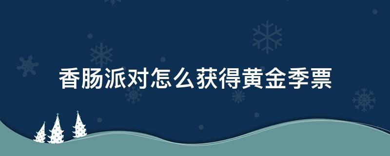 香肠派对怎么获得黄金季票（香肠派对怎么能免费获得黄金季票）