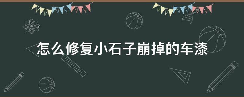 怎么修复小石子崩掉的车漆（怎么修复小石子崩掉的车漆图片）