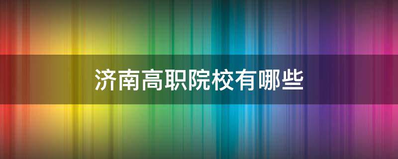 济南高职院校有哪些 济南高职院校有哪些318