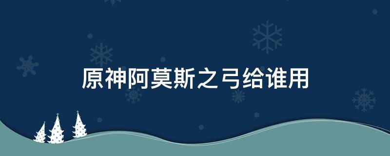 原神阿莫斯之弓给谁用（原神阿莫斯之弓给谁用最好）