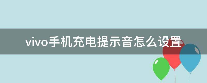 vivo手机充电提示音怎么设置 vivo手机充电提示音怎么设置自定义