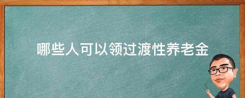 哪些人可以领过渡性养老金 哪些人可以领过渡性养老金深圳