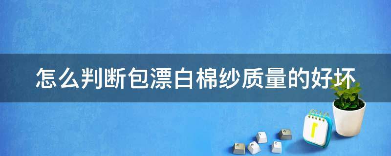 怎么判断包漂白棉纱质量的好坏 棉纱包漂白是什么意思