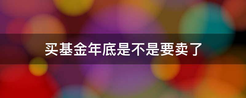 买基金年底是不是要卖了 年底买基金还是卖基金