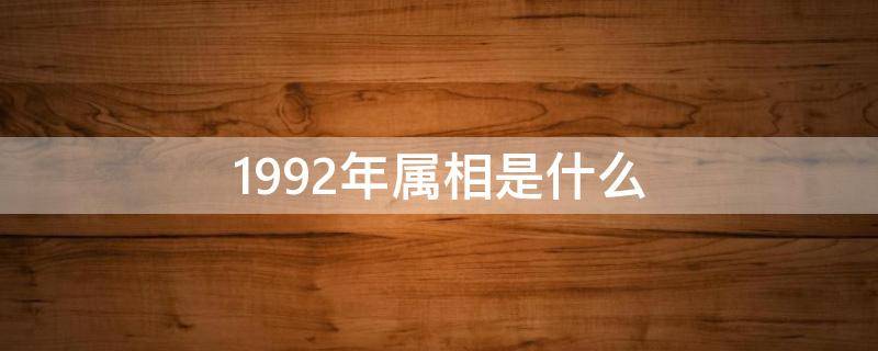 1992年属相是什么（1992年属相是什么命）