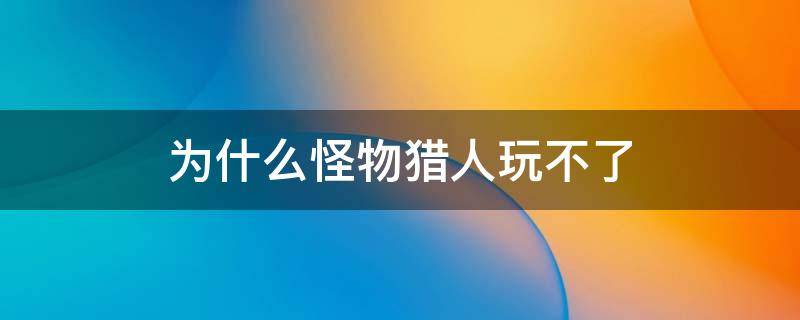 为什么怪物猎人玩不了（为什么怪物猎人玩不下去）