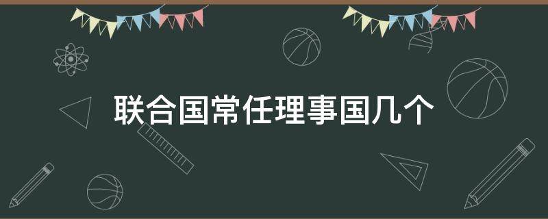 联合国常任理事国几个 联合国常任理事国几个成员国