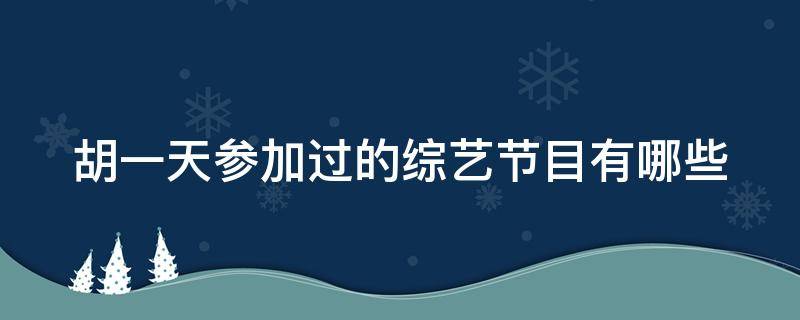 胡一天参加过的综艺节目有哪些（胡一天参加过的综艺节目有哪些）