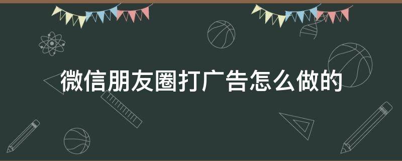 微信朋友圈打广告怎么做的 微信朋友圈投放广告怎么做