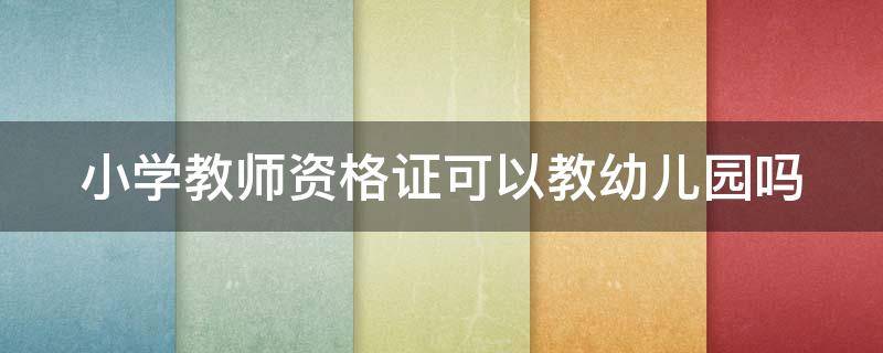 小学教师资格证可以教幼儿园吗（考了小学教师资格证可以教幼儿园吗）