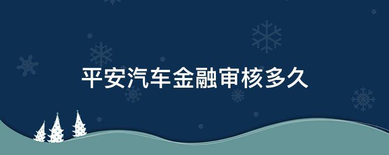 平安汽车金融审核多久（平安汽车金融多久放款）