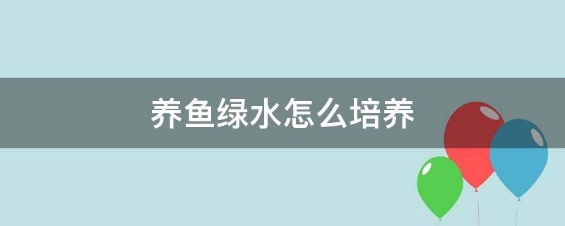 养鱼绿水怎么培养（养鱼的绿水怎么培养）