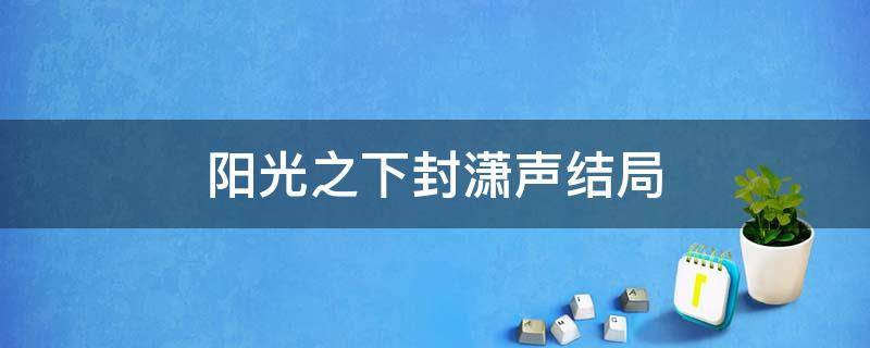 阳光之下封潇声结局 阳光之下里真正的封潇声