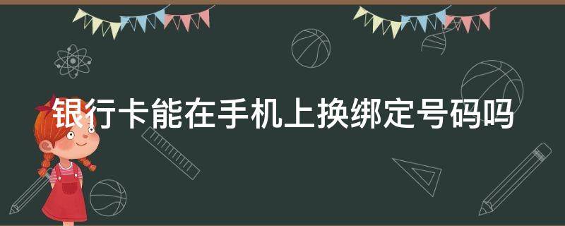 银行卡能在手机上换绑定号码吗 银行卡可以在手机上换绑吗