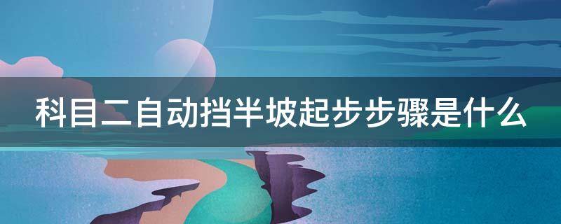 科目二自动挡半坡起步步骤是什么 科目二自动挡半坡起步步骤是什么样的