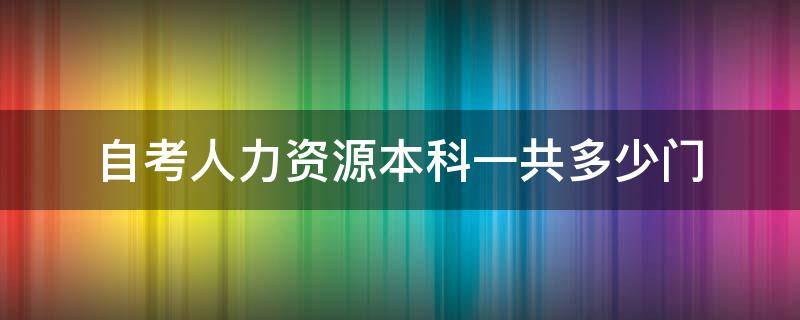 自考人力资源本科一共多少门 自考人力资源管理本科一共多少门