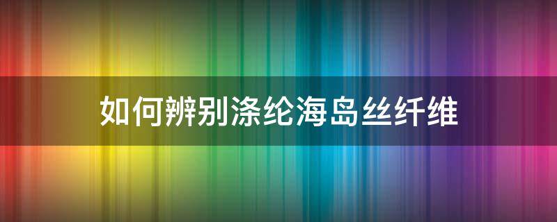 如何辨别涤纶海岛丝纤维（海岛丝是什么纤维）