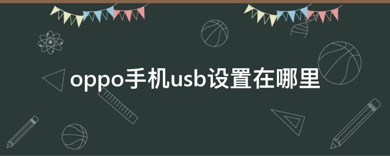 oppo手机usb设置在哪里 oppo手机里面的usb设置在哪里