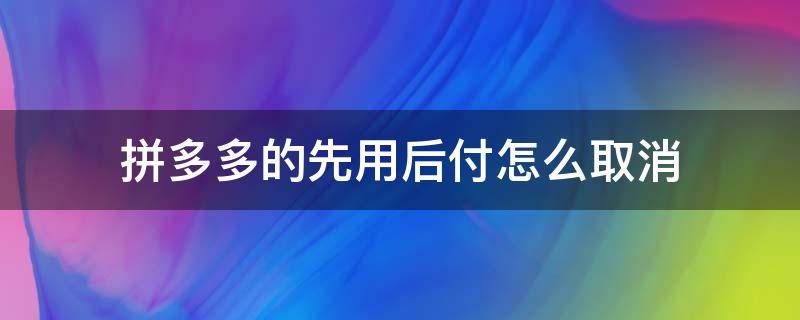 拼多多的先用后付怎么取消 微信里拼多多的先用后付怎么取消