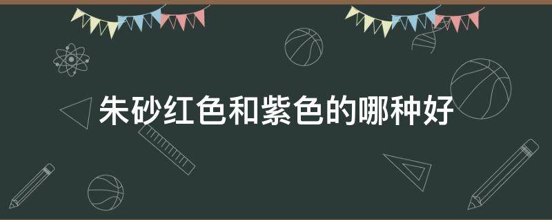 朱砂红色和紫色的哪种好 朱砂红的和紫的哪个好