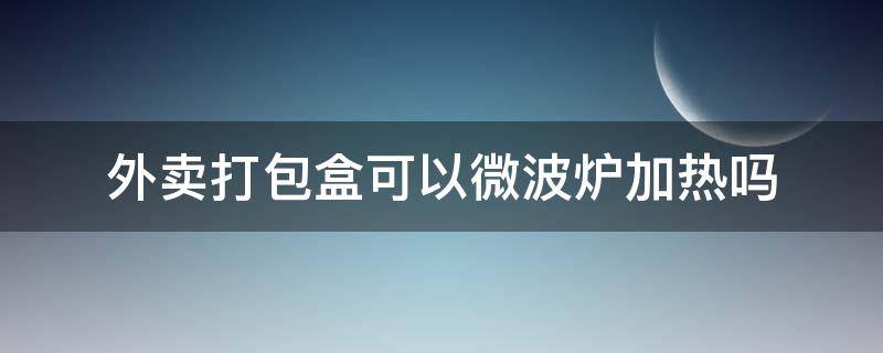 外卖打包盒可以微波炉加热吗（外卖包装盒能不能用微波炉加热）