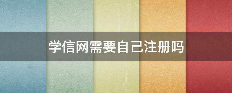 学信网需要自己注册吗（学信网必须自己注册吗）