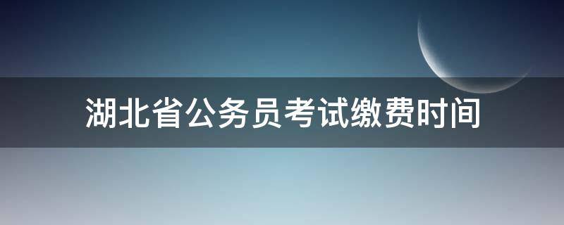 湖北省公务员考试缴费时间 湖北省公务员缴费截止时间