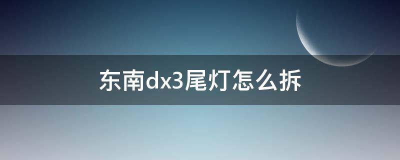 东南dx3尾灯怎么拆（东南dx3尾灯怎么拆下来）