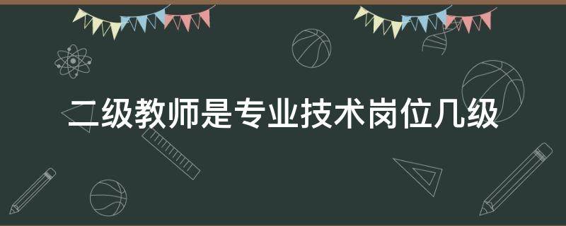 二级教师是专业技术岗位几级 小学二级教师是专业技术岗位几级