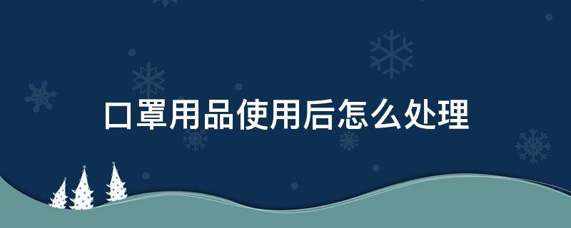 口罩用品使用后怎么处理 口罩使用后该怎么处理