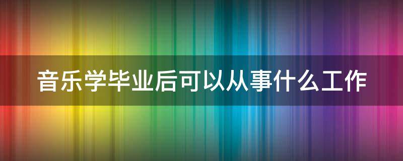 音乐学毕业后可以从事什么工作（音乐学毕业好找工作吗）