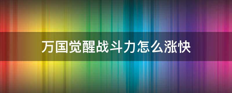 万国觉醒战斗力怎么涨快 万国觉醒怎么快速增长战力