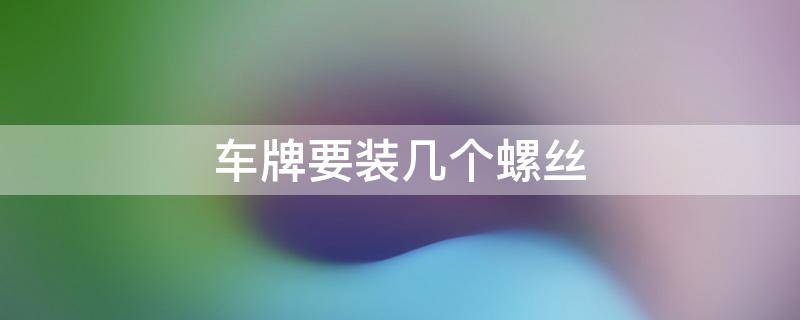 车牌要装几个螺丝 车牌需要装几个螺丝